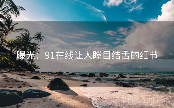曝光：91在线让人瞠目结舌的细节