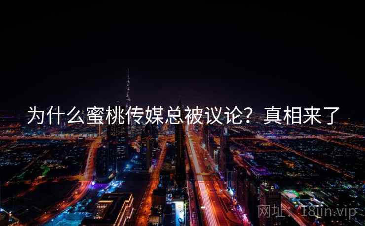 为什么蜜桃传媒总被议论？真相来了