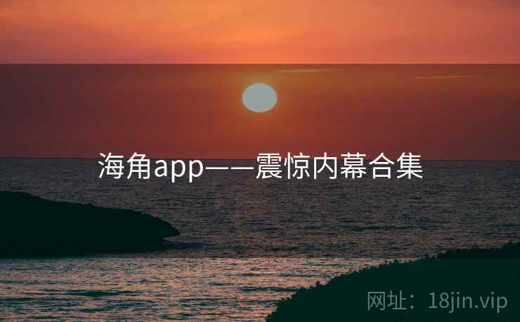 海角app——震惊内幕合集