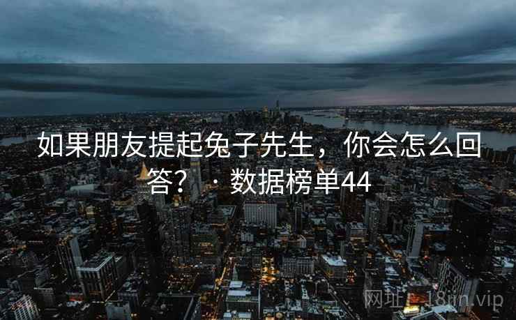 如果朋友提起兔子先生，你会怎么回答？ · 数据榜单44  第2张