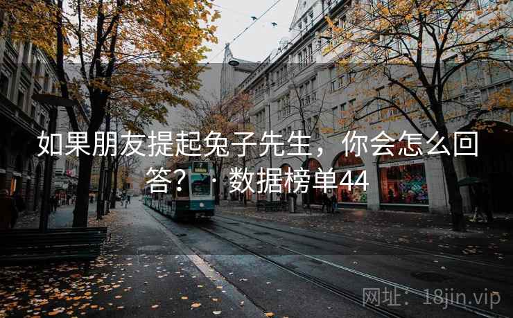 如果朋友提起兔子先生，你会怎么回答？ · 数据榜单44  第1张