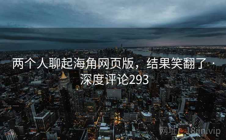 两个人聊起海角网页版，结果笑翻了 · 深度评论293