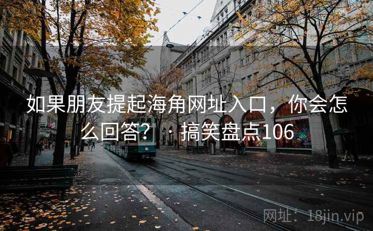 如果朋友提起海角网址入口，你会怎么回答？ · 搞笑盘点106  第2张
