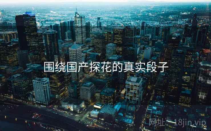 围绕国产探花的真实段子