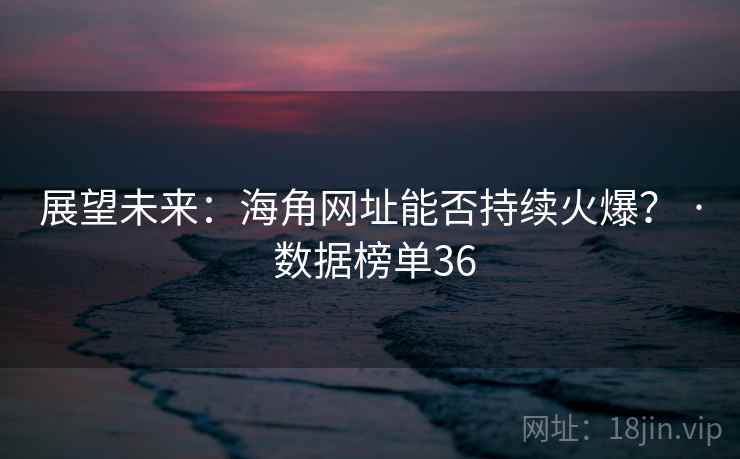 展望未来：海角网址能否持续火爆？ · 数据榜单36