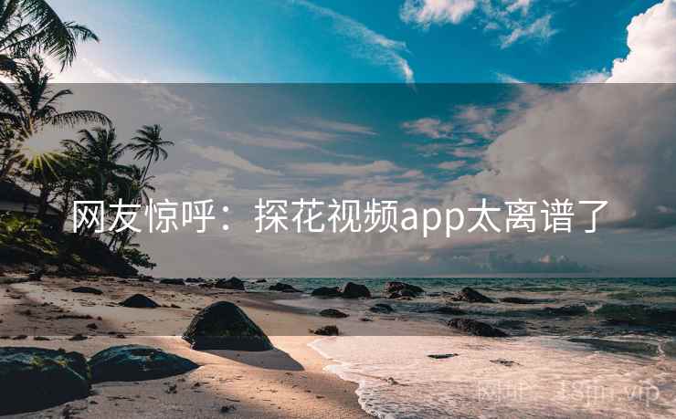 网友惊呼：探花视频app太离谱了