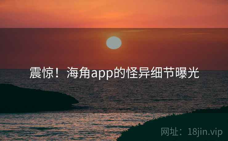 震惊!海角app的怪异细节曝光
