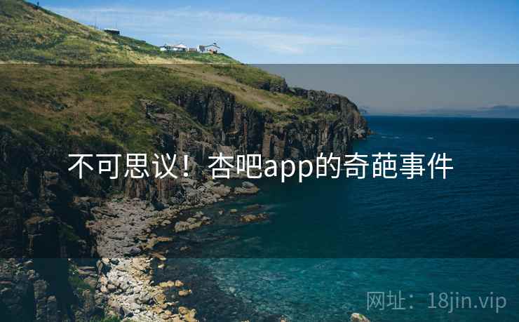 不可思议！杏吧app的奇葩事件
