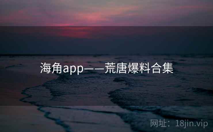 海角app——荒唐爆料合集