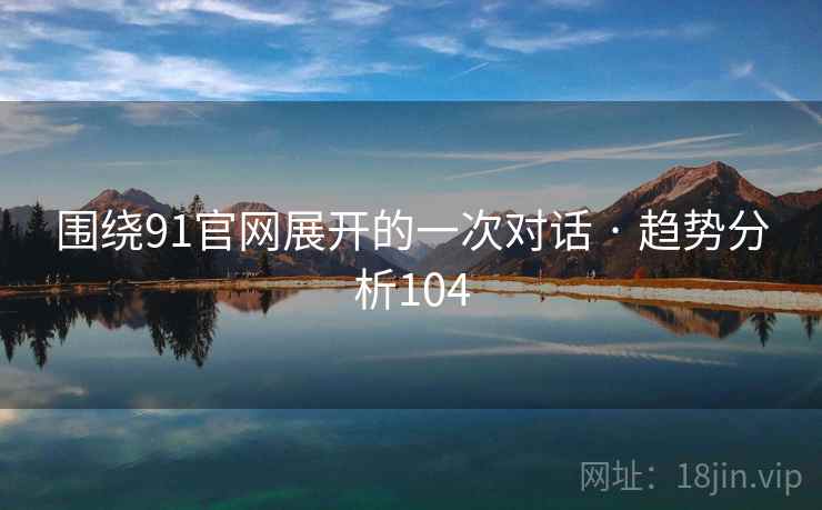 围绕91官网展开的一次对话 · 趋势分析104