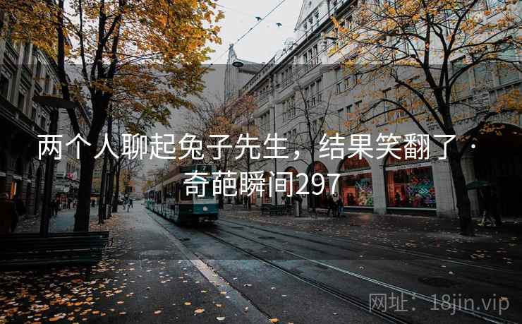 两个人聊起兔子先生，结果笑翻了 · 奇葩瞬间297