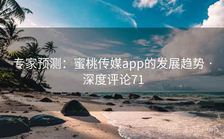 专家预测：蜜桃传媒app的发展趋势 · 深度评论71