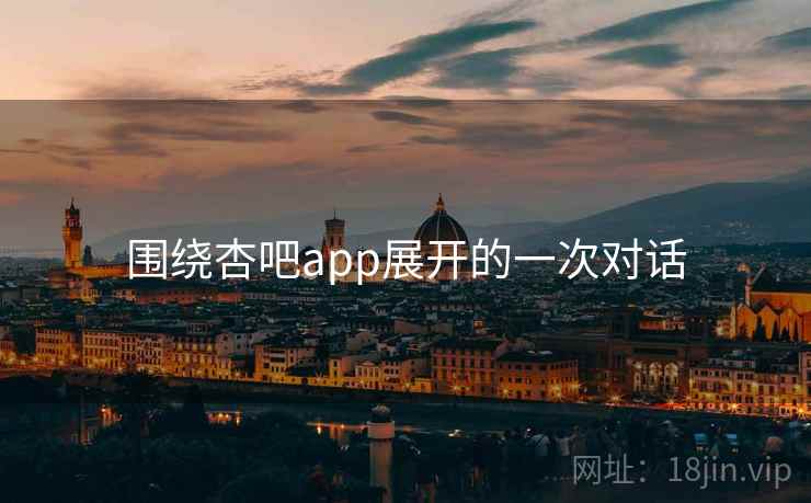 围绕杏吧app展开的一次对话