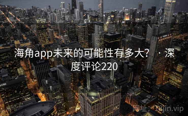 海角app未来的可能性有多大？ · 深度评论220