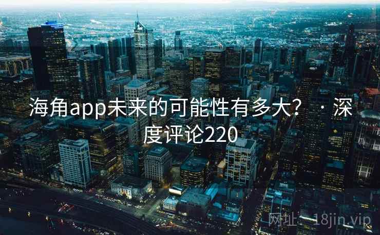 海角app未来的可能性有多大？ · 深度评论220